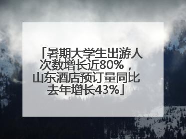 暑期大学生出游人次数增长近80%，山东酒店预订量同比去年增长43%